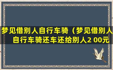 梦见借别人自行车骑（梦见借别人自行车骑还车还给别人2 00元觉得亏了）